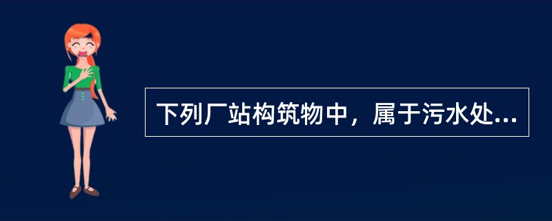 下列厂站构筑物中，属于污水处理构筑物的是()。