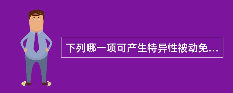 下列哪一项可产生特异性被动免疫（）。