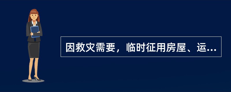 因救灾需要，临时征用房屋、运输工具、通信设备等，造成损坏或者无法归还的，应当给予