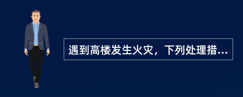 遇到高楼发生火灾，下列处理措施正确处理措施是_______.