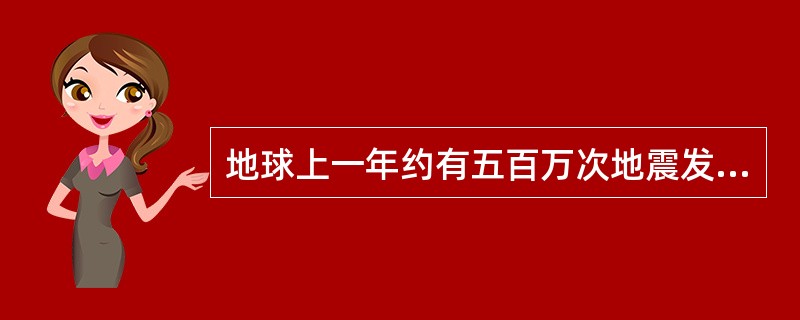 地球上一年约有五百万次地震发生，其中能造成破坏的地震约有（）次左右。
