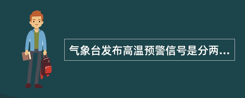 气象台发布高温预警信号是分两级，即：橙色预警信号-24小时内最高气温升至____