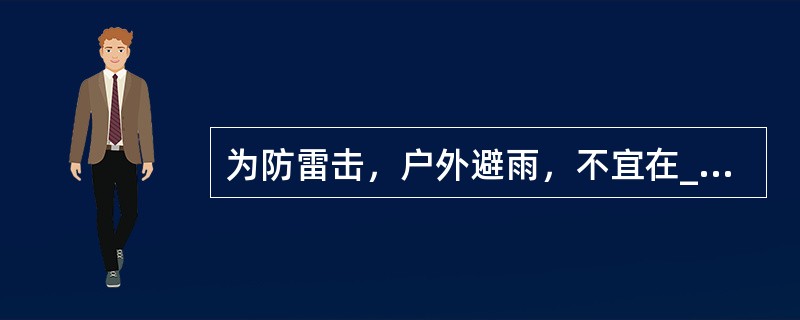 为防雷击，户外避雨，不宜在____避雨，同时也要远离高压线和变电设备。