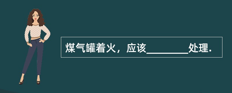 煤气罐着火，应该________处理.