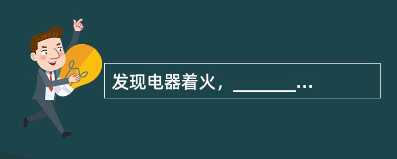 发现电器着火，_________处理措施是不正确的.