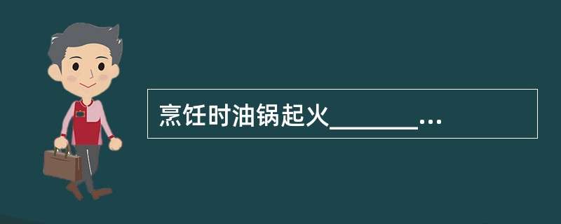 烹饪时油锅起火___________措施是错误的.