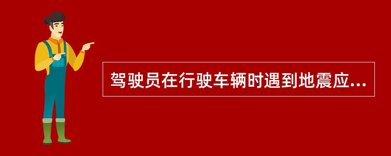 驾驶员在行驶车辆时遇到地震应该怎么办？