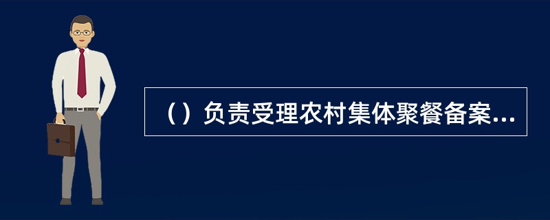 （）负责受理农村集体聚餐备案，并告知注意事项。