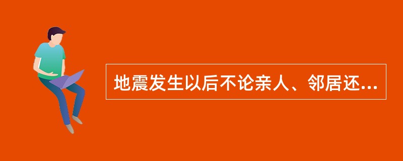 地震发生以后不论亲人、邻居还是陌生人，只要近处有被埋人员就要及时抢救。