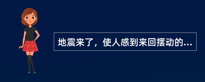 地震来了，使人感到来回摆动的是（）。