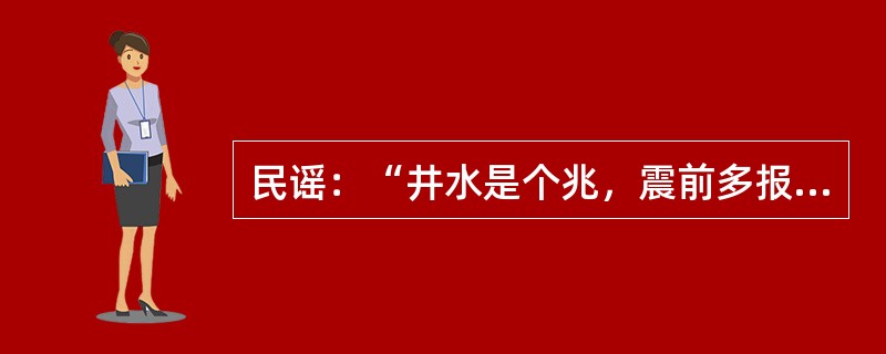 民谣：“井水是个兆，震前多报告。无雨水变浑，天旱水直冒。水位起伏大，翻花冒气泡。