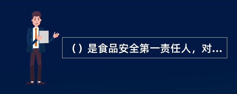 （）是食品安全第一责任人，对其生产经营活动承担管理责任。