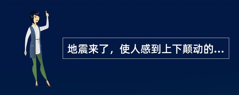 地震来了，使人感到上下颠动的是（）。