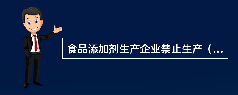 食品添加剂生产企业禁止生产（）等污染物质以及其他危害人体健康的物质含量超过食品安