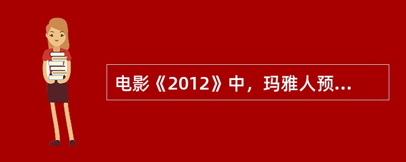 电影《2012》中，玛雅人预言地球将在什么时候毁灭？