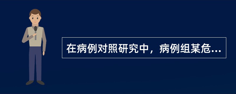在病例对照研究中，病例组某危险因素暴露史的比例显著高于对照组则认为（）。