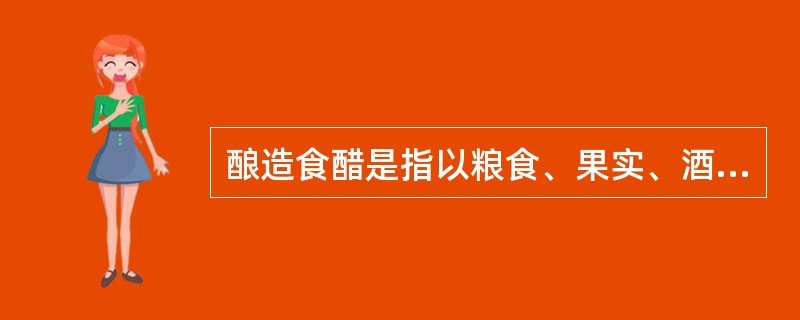 酿造食醋是指以粮食、果实、酒类等含有淀粉、糖类、酒精的原料，经（）而成的一种酸性