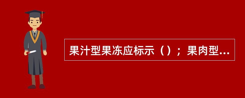 果汁型果冻应标示（）；果肉型果冻应标示果肉含量。