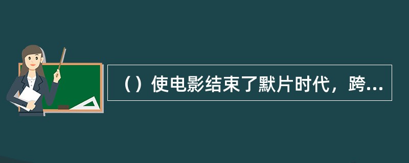 （）使电影结束了默片时代，跨入了有声时代，并使电影由单纯的视觉艺术转变成为视听结