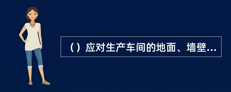 （）应对生产车间的地面、墙壁、排水沟进行清洗；更衣室、淋浴室、厕所、休息室等公共