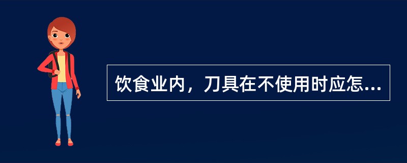 饮食业内，刀具在不使用时应怎样处理？（）