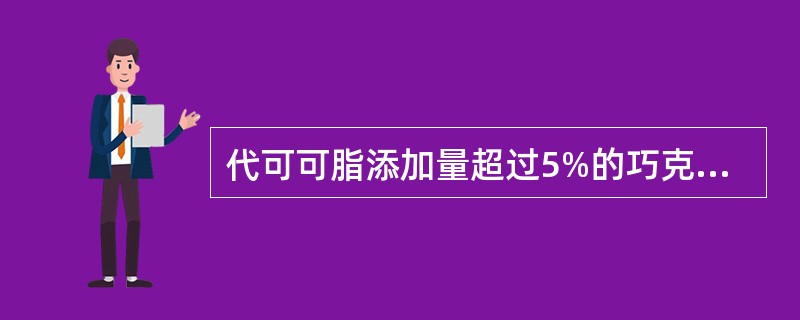 代可可脂添加量超过5%的巧克力产品应命名为代可可脂巧克力。