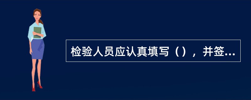 检验人员应认真填写（），并签字，不得伪造、篡改检验原料记录和检验报告。