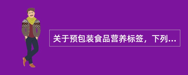 关于预包装食品营养标签，下列说法错误的是？（）