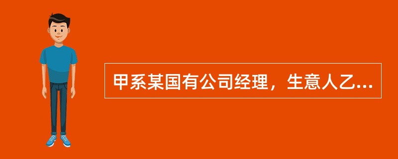 甲系某国有公司经理，生意人乙见甲掌管巨额资金，就以小恩小惠拉拢甲。后乙以做生意需