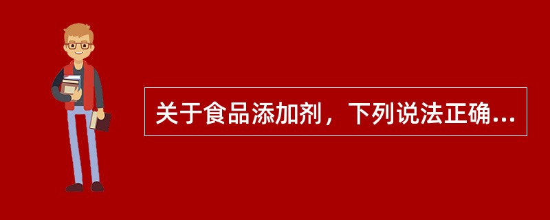 关于食品添加剂，下列说法正确的是？（）