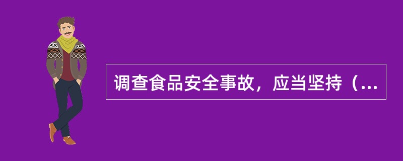 调查食品安全事故，应当坚持（）的原则，及时、准确查清事故性质和原因，认定事故责任