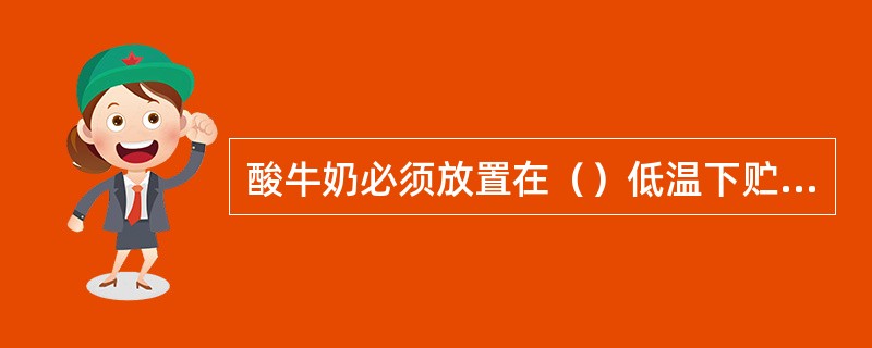 酸牛奶必须放置在（）低温下贮存。