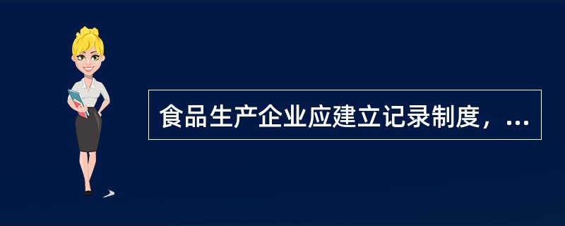 食品生产企业应建立记录制度，对食品生产中采购、加工、贮存、检验、销售等环节详细记