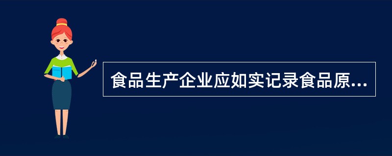 食品生产企业应如实记录食品原料、食品添加剂和食品包装材料等食品相关产品的名称、规