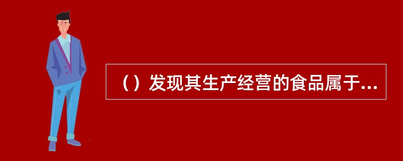 （）发现其生产经营的食品属于不安全食品的，应当立即停止生产经营，采取通知或者公告