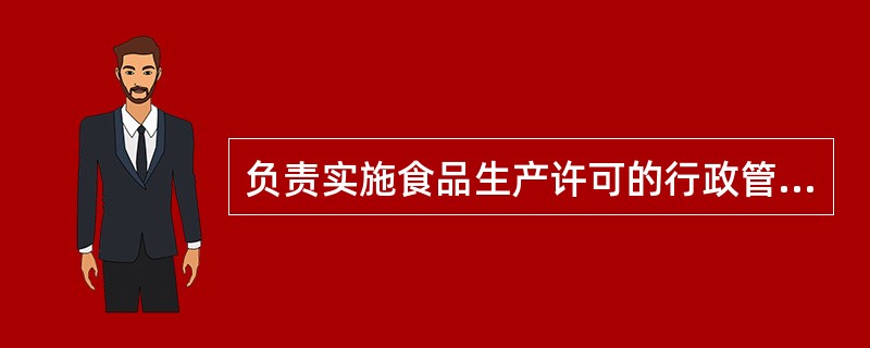 负责实施食品生产许可的行政管理部门是什么？