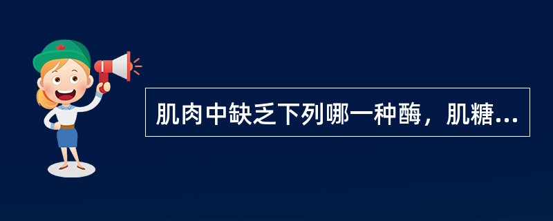 肌肉中缺乏下列哪一种酶，肌糖原不能转化为血葡萄糖（）