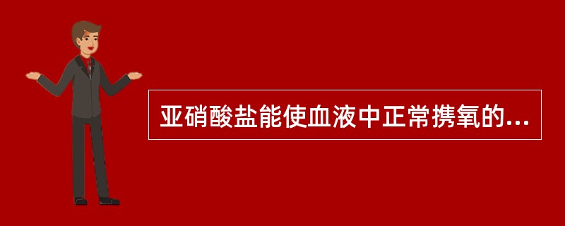 亚硝酸盐能使血液中正常携氧的低铁血红蛋白氧化成高铁血红蛋白，使血红蛋白失去携氧能