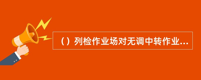 （）列检作业场对无调中转作业动态检查须执行“TFDS动态检查”的检查范围和预报质