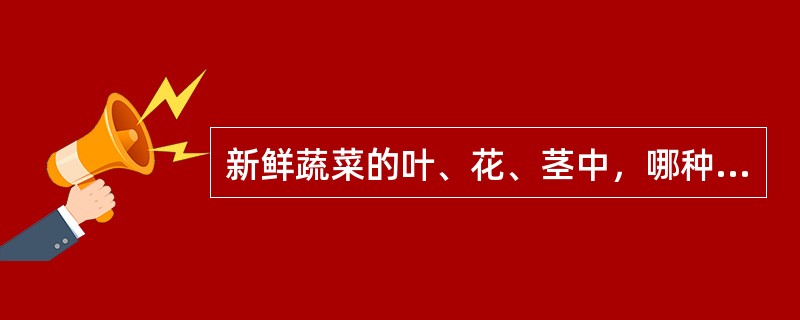 新鲜蔬菜的叶、花、茎中，哪种微量营养素含量较高？（）