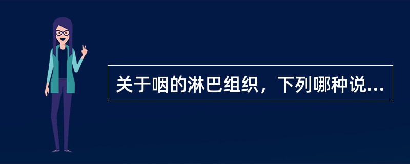 关于咽的淋巴组织，下列哪种说法不正确（）