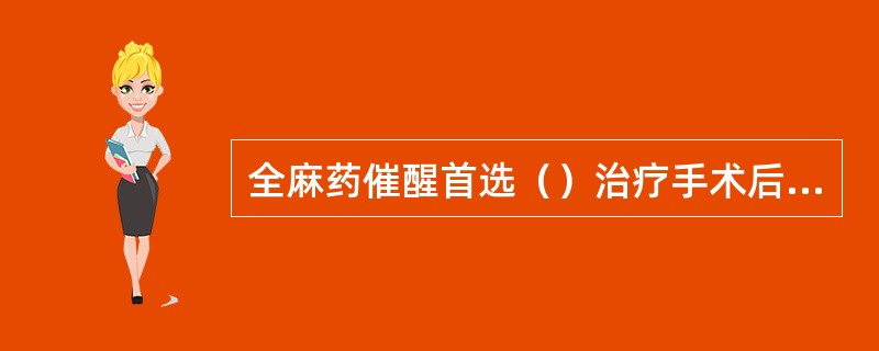 全麻药催醒首选（）治疗手术后腹胀尿潴留（）治疗重症肌无力首选（）目前常用的肌松药