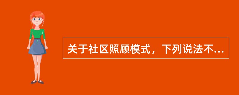 关于社区照顾模式，下列说法不正确的是()。