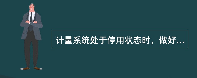 计量系统处于停用状态时，做好（）工作，必须将罐内、管线内的泥浆排放干净。