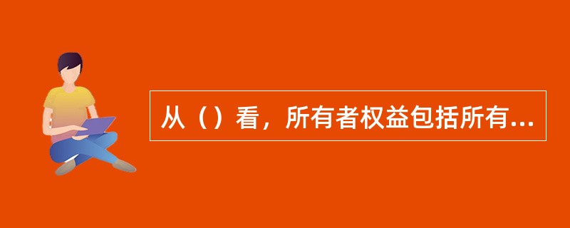 从（）看，所有者权益包括所有者的投入资本、企业的资产增值及经营利润。