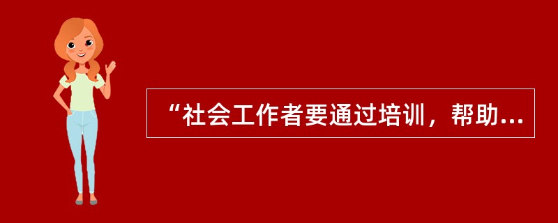 “社会工作者要通过培训，帮助居民掌握解决问题的技巧和组织技巧，培养他们积极参与和