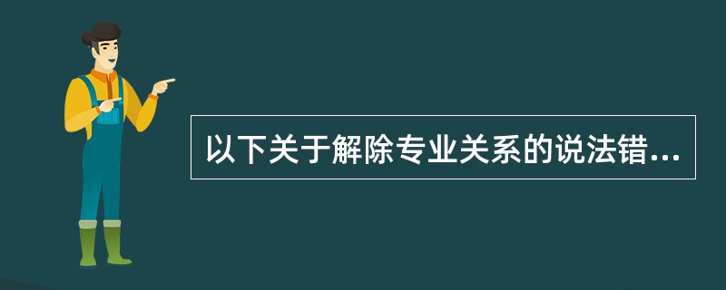 以下关于解除专业关系的说法错误的一项是（）。