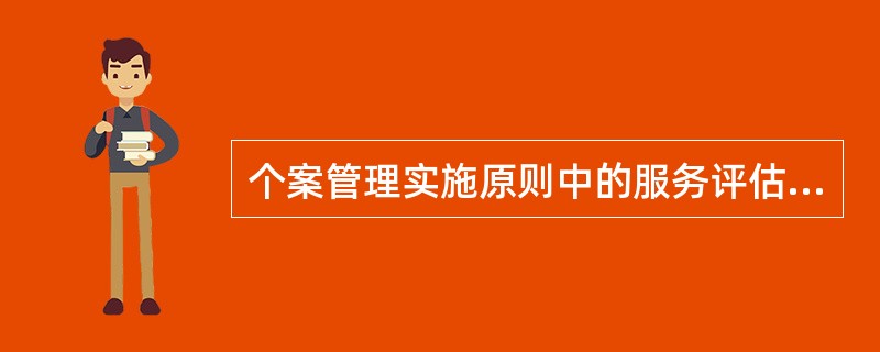 个案管理实施原则中的服务评估分为()。