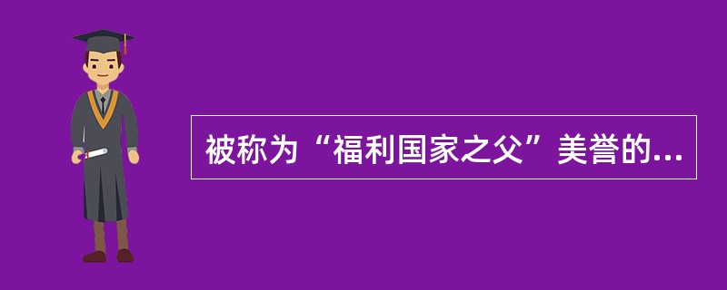 被称为“福利国家之父”美誉的人是（）。