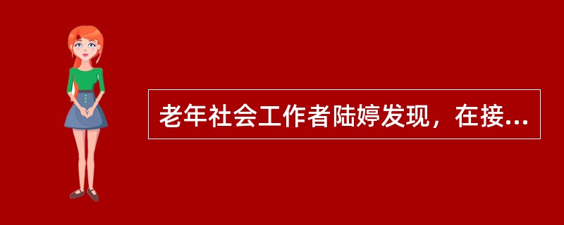 老年社会工作者陆婷发现，在接待的一些上了年纪的老人中，很多老人在知觉、智力、理解